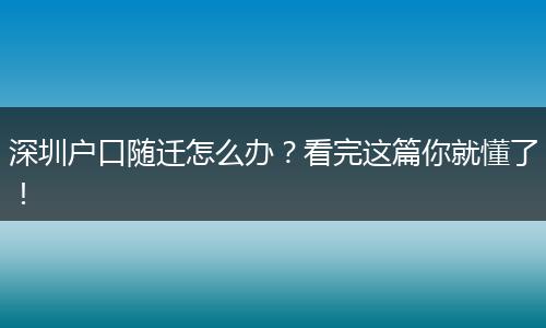 深圳户口随迁怎么办？看完这篇你就懂了！