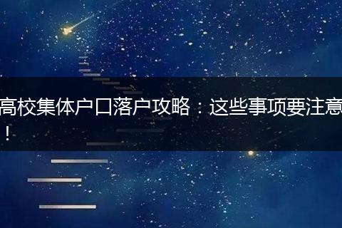 高校集体户口落户攻略：这些事项要注意！