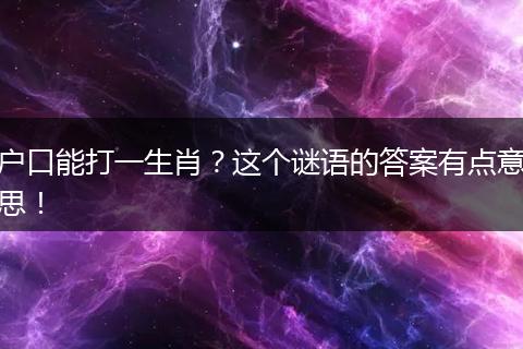 户口能打一生肖？这个谜语的答案有点意思！