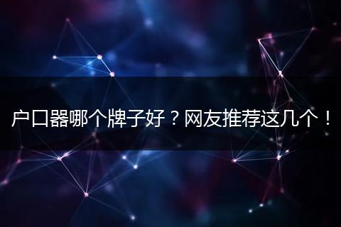 户口器哪个牌子好？网友推荐这几个！