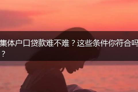 集体户口贷款难不难？这些条件你符合吗？