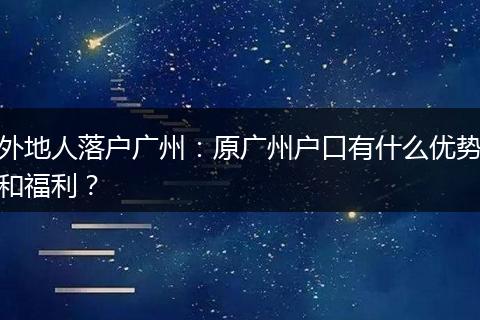 外地人落户广州：原广州户口有什么优势和福利？