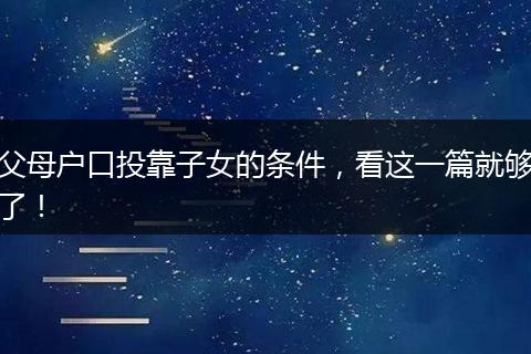 父母户口投靠子女的条件，看这一篇就够了！