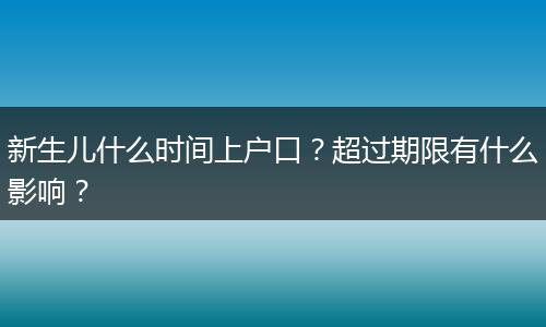 新生儿什么时间上户口？超过期限有什么影响？