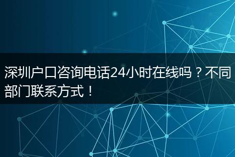 深圳户口咨询电话24小时在线吗？不同部门联系方式！