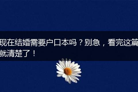 现在结婚需要户口本吗？别急，看完这篇就清楚了！