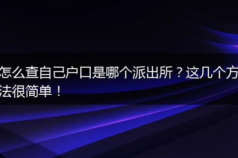 怎么查自己户口是哪个派出所？这几个方法很简单！