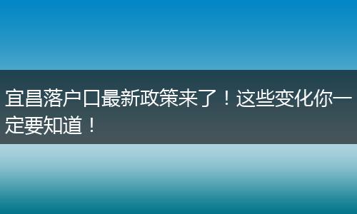 宜昌落户口最新政策来了！这些变化你一定要知道！