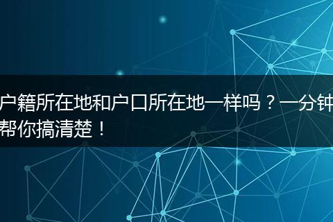 户籍所在地和户口所在地一样吗？一分钟帮你搞清楚！