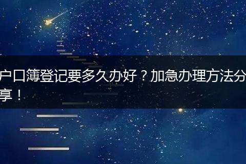 户口簿登记要多久办好？加急办理方法分享！
