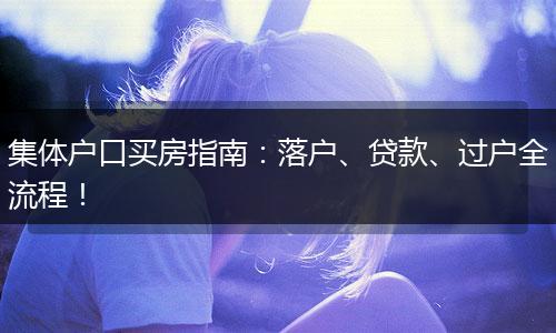 集体户口买房指南：落户、贷款、过户全流程！