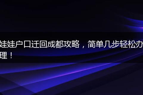 娃娃户口迁回成都攻略，简单几步轻松办理！