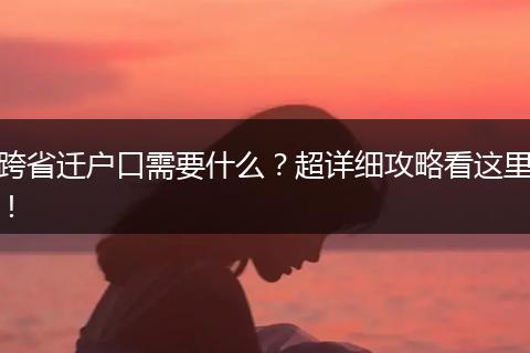 跨省迁户口需要什么？超详细攻略看这里！