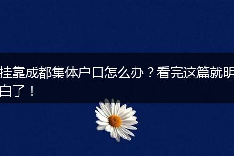 挂靠成都集体户口怎么办？看完这篇就明白了！