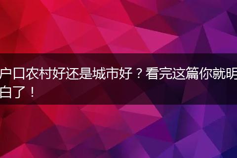 户口农村好还是城市好？看完这篇你就明白了！