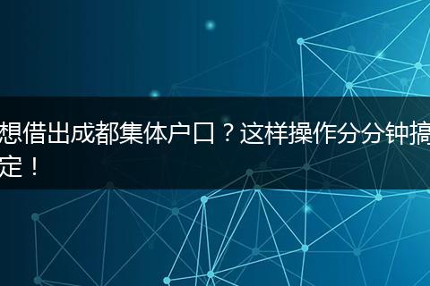 想借出成都集体户口？这样操作分分钟搞定！