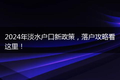 2024年淡水户口新政策，落户攻略看这里！
