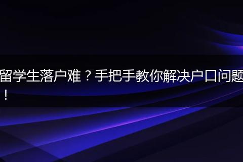 留学生落户难？手把手教你解决户口问题！