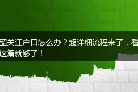 韶关迁户口怎么办？超详细流程来了，看这篇就够了！