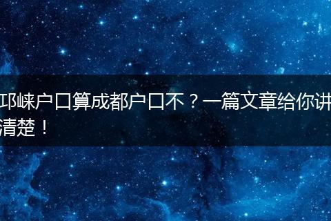 邛崃户口算成都户口不？一篇文章给你讲清楚！