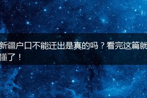 新疆户口不能迁出是真的吗？看完这篇就懂了！