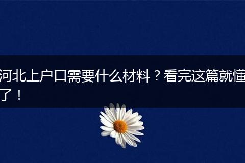 河北上户口需要什么材料？看完这篇就懂了！