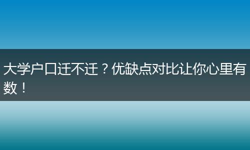 大学户口迁不迁？优缺点对比让你心里有数！