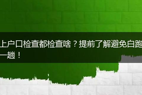 上户口检查都检查啥？提前了解避免白跑一趟！