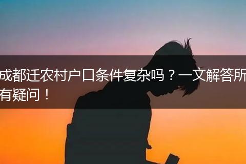 成都迁农村户口条件复杂吗？一文解答所有疑问！
