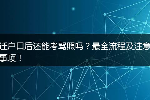 迁户口后还能考驾照吗？最全流程及注意事项！