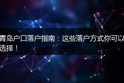 青岛户口落户指南：这些落户方式你可以选择！