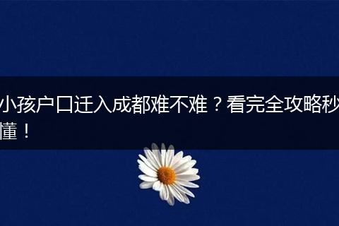 小孩户口迁入成都难不难？看完全攻略秒懂！