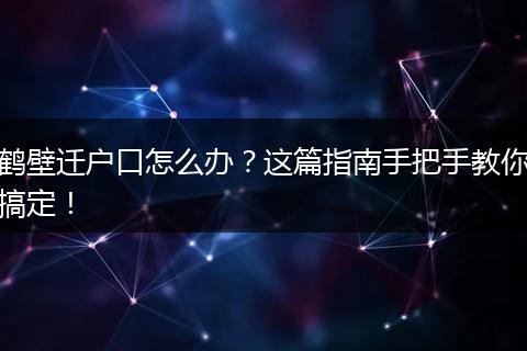 鹤壁迁户口怎么办？这篇指南手把手教你搞定！