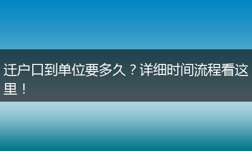 迁户口到单位要多久？详细时间流程看这里！