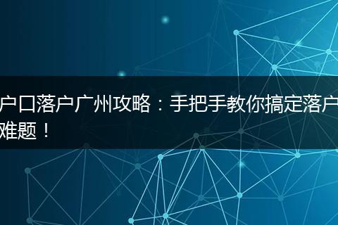 户口落户广州攻略：手把手教你搞定落户难题！