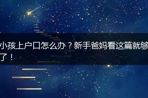 小孩上户口怎么办？新手爸妈看这篇就够了！