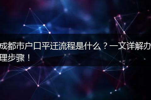 成都市户口平迁流程是什么？一文详解办理步骤！
