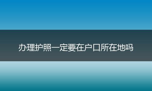 办理护照一定要在户口所在地吗