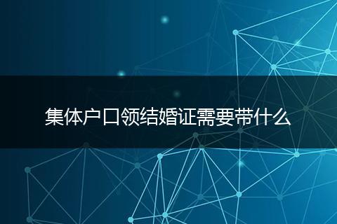 集体户口领结婚证需要带什么