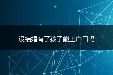 没结婚有了孩子能上户口吗
