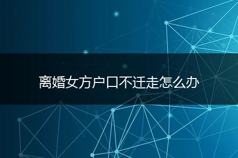 离婚女方户口不迁走怎么办