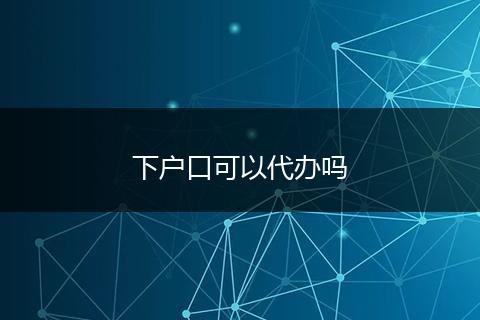 下户口可以代办吗