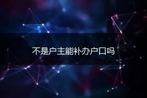 不是户主能补办户口吗