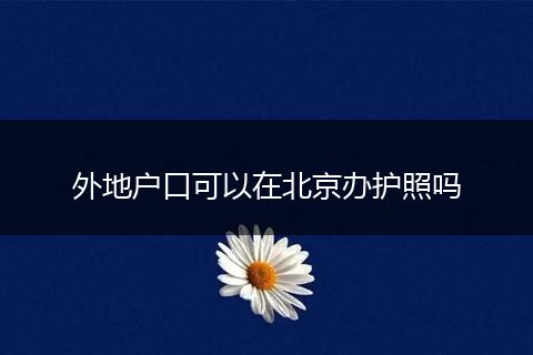 外地户口可以在北京办护照吗