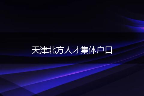 天津北方人才集体户口