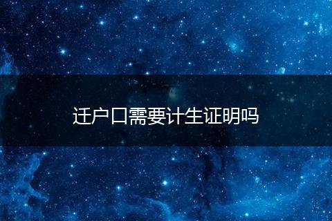 迁户口需要计生证明吗