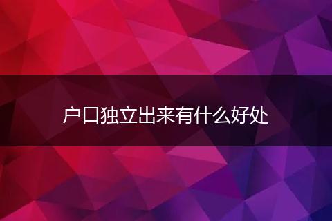 户口独立出来有什么好处