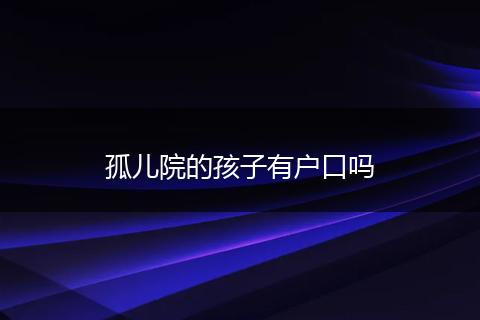 孤儿院的孩子有户口吗