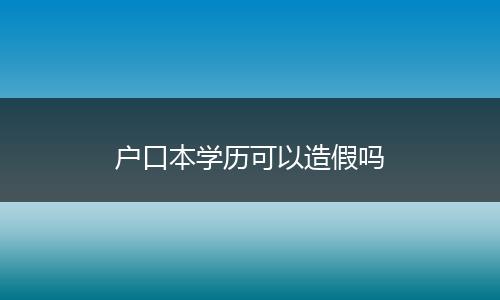 户口本学历可以造假吗