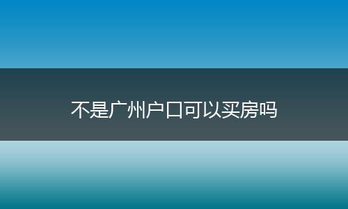 不是广州户口可以买房吗